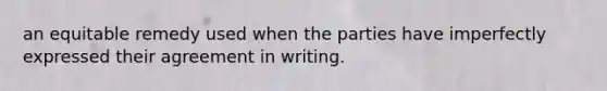 an equitable remedy used when the parties have imperfectly expressed their agreement in writing.