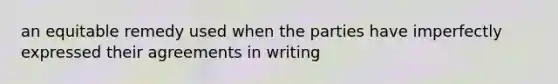 an equitable remedy used when the parties have imperfectly expressed their agreements in writing