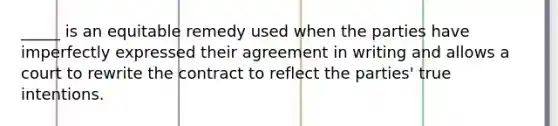 _____ is an equitable remedy used when the parties have imperfectly expressed their agreement in writing and allows a court to rewrite the contract to reflect the parties' true intentions.