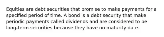 Equities are debt securities that promise to make payments for a specified period of time. A bond is a debt security that make periodic payments called dividends and are considered to be long-term securities because they have no maturity date.