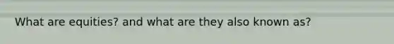 What are equities? and what are they also known as?