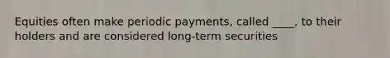 Equities often make periodic payments, called ____, to their holders and are considered long-term securities