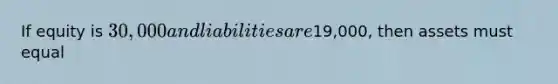 If equity is 30,000 and liabilities are19,000, then assets must equal