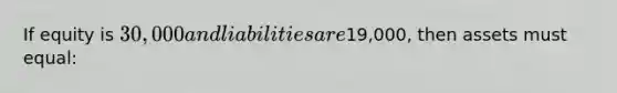 If equity is 30,000 and liabilities are19,000, then assets must equal: