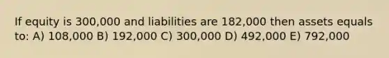 If equity is 300,000 and liabilities are 182,000 then assets equals to: A) 108,000 B) 192,000 C) 300,000 D) 492,000 E) 792,000