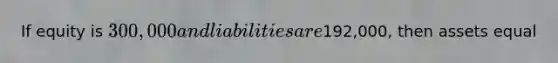 If equity is 300,000 and liabilities are192,000, then assets equal