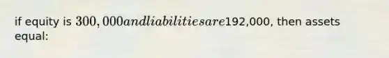 if equity is 300,000 and liabilities are192,000, then assets equal: