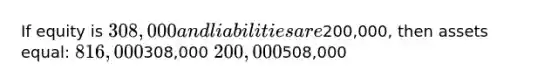 If equity is 308,000 and liabilities are200,000, then assets equal: 816,000308,000 200,000508,000