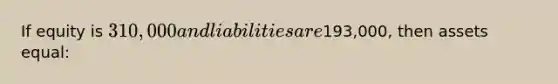 If equity is 310,000 and liabilities are193,000, then assets equal: