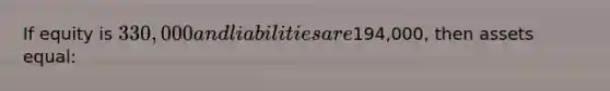 If equity is 330,000 and liabilities are194,000, then assets equal: