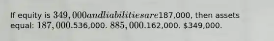 If equity is 349,000 and liabilities are187,000, then assets equal: 187,000.536,000. 885,000.162,000. 349,000.