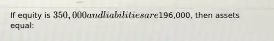 If equity is 350,000 and liabilities are196,000, then assets equal: