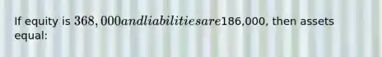 If equity is 368,000 and liabilities are186,000, then assets equal: