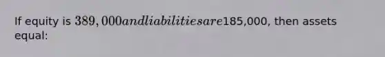 If equity is 389,000 and liabilities are185,000, then assets equal: