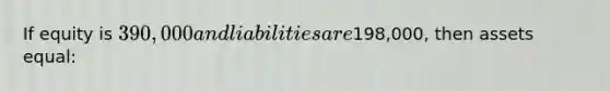 If equity is 390,000 and liabilities are198,000, then assets equal: