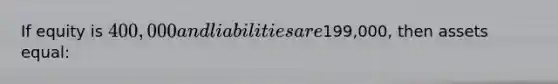 If equity is 400,000 and liabilities are199,000, then assets equal: