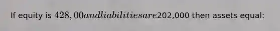If equity is 428,00 and liabilities are202,000 then assets equal: