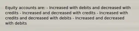 Equity accounts are: - Increased with debits and decreased with credits - Increased and decreased with credits - Increased with credits and decreased with debits - Increased and decreased with debits