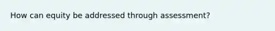 How can equity be addressed through assessment?