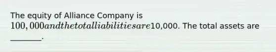 The equity of Alliance Company is​ 100,000 and the total liabilities are​10,000. The total assets are​ ________.