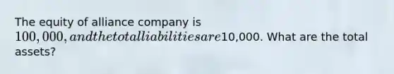 The equity of alliance company is 100,000, and the total liabilities are10,000. What are the total assets?