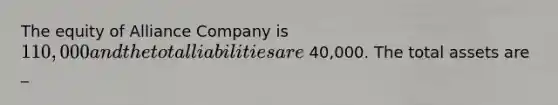 The equity of Alliance Company is 110,000 and the total liabilities are 40,000. The total assets are​ _