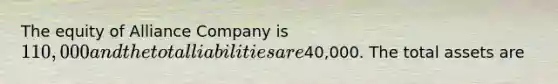 The equity of Alliance Company is 110,000 and the total liabilities are40,000. The total assets are