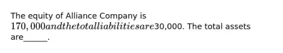 The equity of Alliance Company is 170,000 and the total liabilities are30,000. The total assets are______.