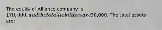 The equity of Alliance company is 170,000, and the total liabilities are30,000. The total assets are: