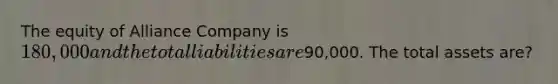 The equity of Alliance Company is 180,000 and the total liabilities are90,000. The total assets are?