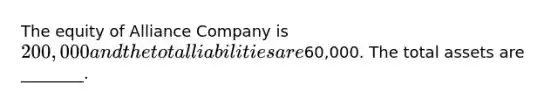 The equity of Alliance Company is 200,000 and the total liabilities are60,000. The total assets are​ ________.