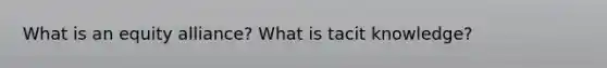 What is an equity alliance? What is tacit knowledge?