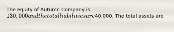 The equity of Autumn Company is​ 130,000 and the total liabilities are​40,000. The total assets are​ ________.