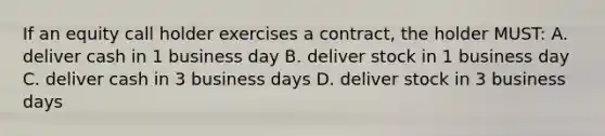 If an equity call holder exercises a contract, the holder MUST: A. deliver cash in 1 business day B. deliver stock in 1 business day C. deliver cash in 3 business days D. deliver stock in 3 business days