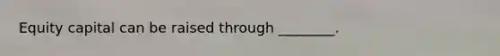Equity capital can be raised through ________.