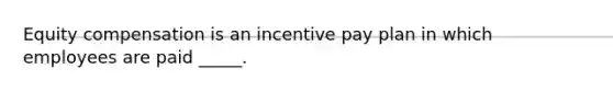 Equity compensation is an incentive pay plan in which employees are paid _____.