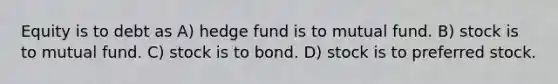 Equity is to debt as A) hedge fund is to mutual fund. B) stock is to mutual fund. C) stock is to bond. D) stock is to preferred stock.