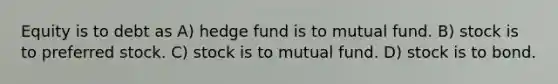 Equity is to debt as A) hedge fund is to mutual fund. B) stock is to preferred stock. C) stock is to mutual fund. D) stock is to bond.