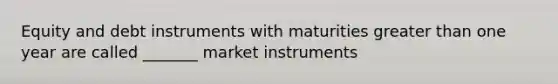 Equity and debt instruments with maturities <a href='https://www.questionai.com/knowledge/ktgHnBD4o3-greater-than' class='anchor-knowledge'>greater than</a> one year are called _______ market instruments