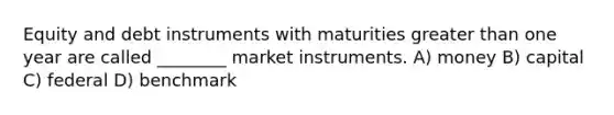 Equity and debt instruments with maturities <a href='https://www.questionai.com/knowledge/ktgHnBD4o3-greater-than' class='anchor-knowledge'>greater than</a> one year are called ________ market instruments. A) money B) capital C) federal D) benchmark