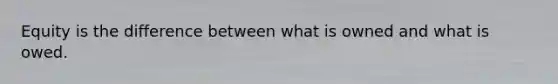 Equity is the difference between what is owned and what is owed.