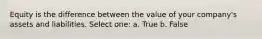 Equity is the difference between the value of your company's assets and liabilities. Select one: a. True b. False