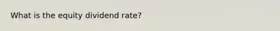 What is the equity dividend rate?