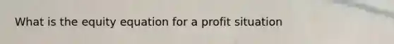 What is the equity equation for a profit situation