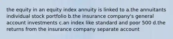 the equity in an equity index annuity is linked to a.the annuitants individual stock portfolio b.the insurance company's general account investments c.an index like standard and poor 500 d.the returns from the insurance company separate account