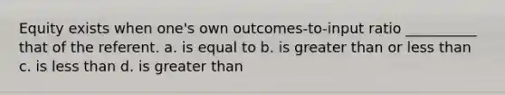 Equity exists when one's own outcomes-to-input ratio __________ that of the referent. a. is equal to b. is greater than or less than c. is less than d. is greater than