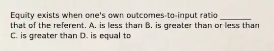 Equity exists when one's own outcomes-to-input ratio ________ that of the referent. A. is less than B. is greater than or less than C. is greater than D. is equal to