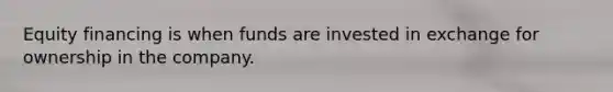 Equity financing is when funds are invested in exchange for ownership in the company.