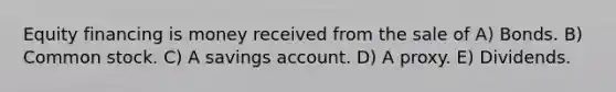 Equity financing is money received from the sale of A) Bonds. B) Common stock. C) A savings account. D) A proxy. E) Dividends.