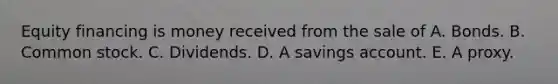 Equity financing is money received from the sale of A. Bonds. B. Common stock. C. Dividends. D. A savings account. E. A proxy.